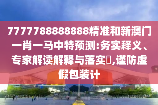 7777788888888精準和新澳門一肖一馬中特預測:務實釋義、專家解讀解釋與落實?,謹防虛假包裝計