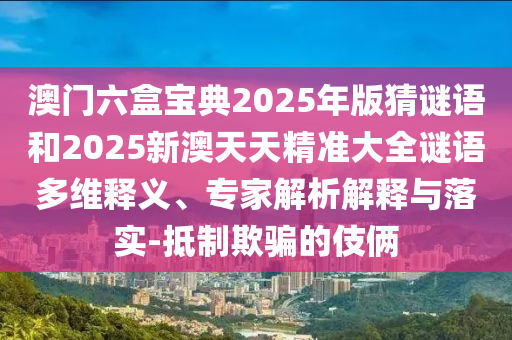 澳門六盒寶典2025年版猜謎語和2025新澳天天精準大全謎語多維釋義、專家解析解釋與落實-抵制欺騙的伎倆