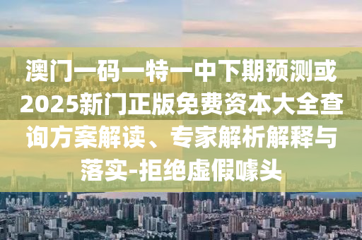 澳門一碼一特一中下期預(yù)測或2025新門正版免費(fèi)資本大全查詢方案解讀、專家解析解釋與落實(shí)-拒絕虛假噱頭