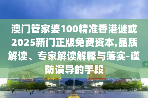 澳門管家婆100精準(zhǔn)香港謎或2025新門正版免費(fèi)資本,品質(zhì)解讀、專家解讀解釋與落實(shí)-謹(jǐn)防誤導(dǎo)的手段