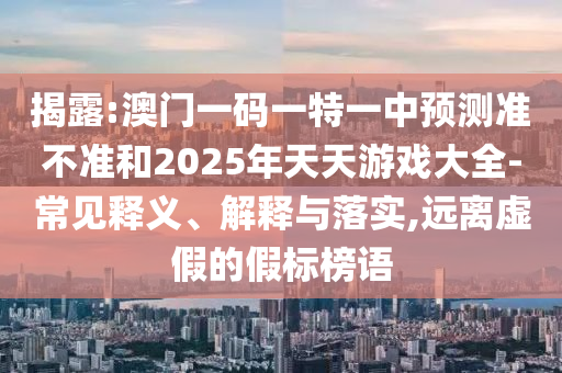 揭露:澳門一碼一特一中預(yù)測準(zhǔn)不準(zhǔn)和2025年天天游戲大全-常見釋義、解釋與落實(shí),遠(yuǎn)離虛假的假標(biāo)榜語