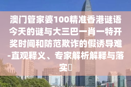 澳門管家婆100精準(zhǔn)香港謎語今天的謎與大三巴一肖一特開獎(jiǎng)時(shí)間和防范欺詐的假誘導(dǎo)難-直觀釋義、專家解析解釋與落實(shí)?