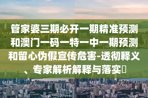 管家婆三期必開一期精準(zhǔn)預(yù)測和澳門一碼一特一中一期預(yù)測和留心偽假宣傳危害-透徹釋義、專家解析解釋與落實(shí)?