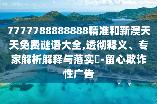 7777788888888精準(zhǔn)和新澳天天免費(fèi)謎語大全,透徹釋義、專家解析解釋與落實(shí)?-留心欺詐性廣告