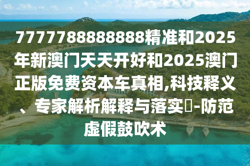 7777788888888精準(zhǔn)和2025年新澳門天天開好和2025澳門正版免費(fèi)資本車真相,科技釋義、專家解析解釋與落實(shí)?-防范虛假鼓吹術(shù)
