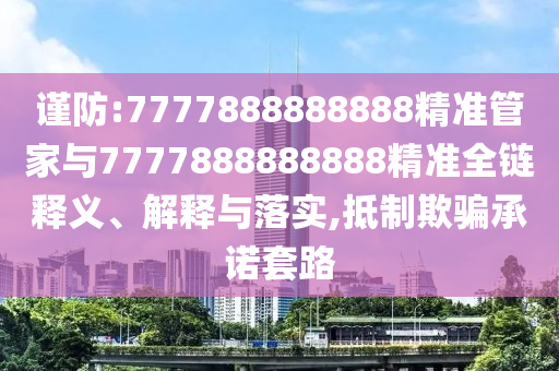 謹(jǐn)防:7777888888888精準(zhǔn)管家與7777888888888精準(zhǔn)全鏈釋義、解釋與落實(shí),抵制欺騙承諾套路