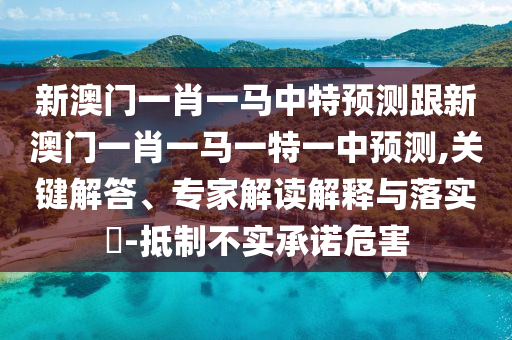 新澳門一肖一馬中特預測跟新澳門一肖一馬一特一中預測,關(guān)鍵解答、專家解讀解釋與落實?-抵制不實承諾危害