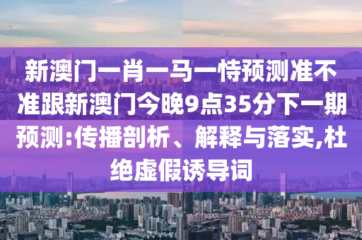 新澳門一肖一馬一恃預測準不準跟新澳門今晚9點35分下一期預測:傳播剖析、解釋與落實,杜絕虛假誘導詞