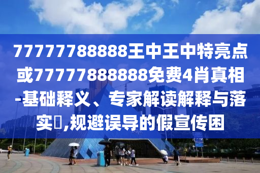 77777788888王中王中特亮點(diǎn)或77777888888免費(fèi)4肖真相-基礎(chǔ)釋義、專(zhuān)家解讀解釋與落實(shí)?,規(guī)避誤導(dǎo)的假宣傳困