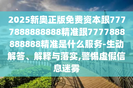 2025新奧正版免費(fèi)資本跟7777888888888精準(zhǔn)跟7777888888888精準(zhǔn)是什么服務(wù)-生動(dòng)解答、解釋與落實(shí),警惕虛假信息迷霧