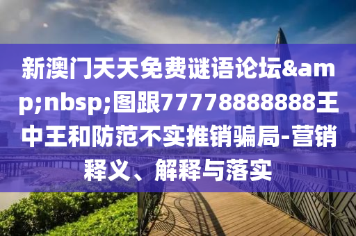 新澳門天天免費謎語論壇&nbsp;圖跟77778888888王中王和防范不實推銷騙局-營銷釋義、解釋與落實