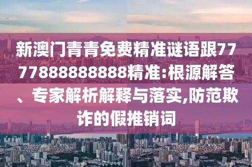 新澳門青青免費精準謎語跟7777888888888精準:根源解答、專家解析解釋與落實,防范欺詐的假推銷詞