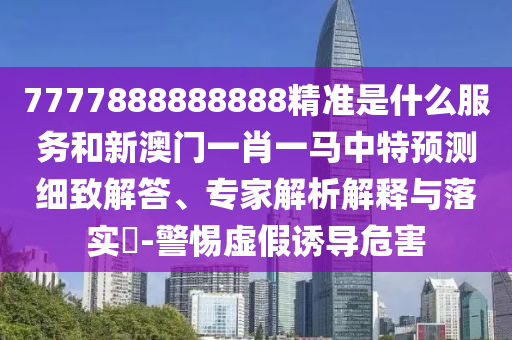 7777888888888精準(zhǔn)是什么服務(wù)和新澳門一肖一馬中特預(yù)測(cè)細(xì)致解答、專家解析解釋與落實(shí)?-警惕虛假誘導(dǎo)危害