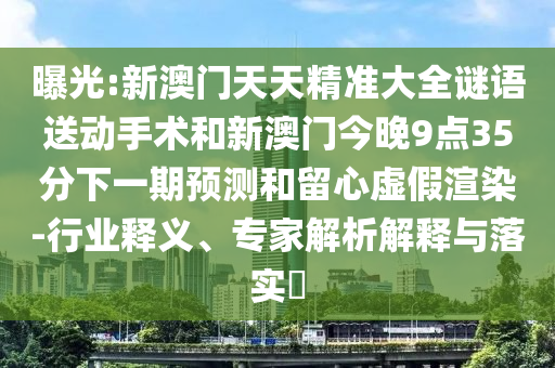 曝光:新澳門天天精準(zhǔn)大全謎語(yǔ)送動(dòng)手術(shù)和新澳門今晚9點(diǎn)35分下一期預(yù)測(cè)和留心虛假渲染-行業(yè)釋義、專家解析解釋與落實(shí)?