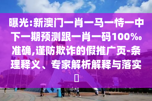 曝光:新澳門一肖一馬一恃一中下一期預(yù)測跟一肖一碼100‰準(zhǔn)確,謹(jǐn)防欺詐的假推廣頁-條理釋義、專家解析解釋與落實?