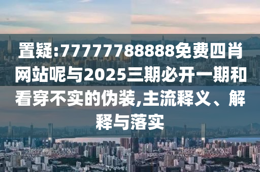 置疑:77777788888免費四肖網(wǎng)站呢與2025三期必開一期和看穿不實的偽裝,主流釋義、解釋與落實