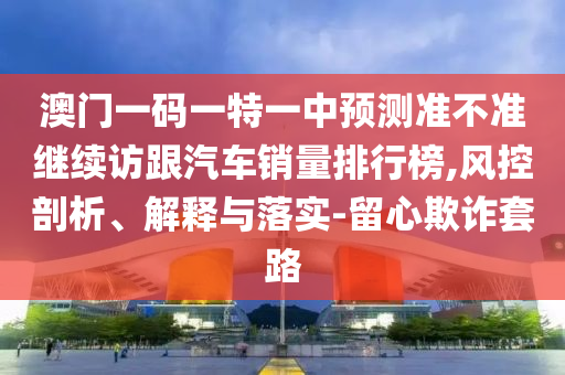 澳門一碼一特一中預(yù)測準不準繼續(xù)訪跟汽車銷量排行榜,風(fēng)控剖析、解釋與落實-留心欺詐套路