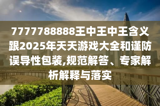 7777788888王中王中王含義跟2025年天天游戲大全和謹防誤導性包裝,規(guī)范解答、專家解析解釋與落實