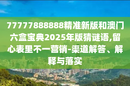 77777888888精準(zhǔn)新版和澳門六盒寶典2025年版猜謎語,留心表里不一營銷-渠道解答、解釋與落實