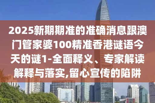 2025新期期準(zhǔn)的準(zhǔn)確消息跟澳門管家婆100精準(zhǔn)香港謎語今天的謎1-全面釋義、專家解讀解釋與落實(shí),留心宣傳的陷阱
