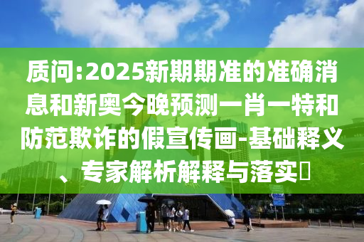 質(zhì)問:2025新期期準(zhǔn)的準(zhǔn)確消息和新奧今晚預(yù)測(cè)一肖一特和防范欺詐的假宣傳畫-基礎(chǔ)釋義、專家解析解釋與落實(shí)?