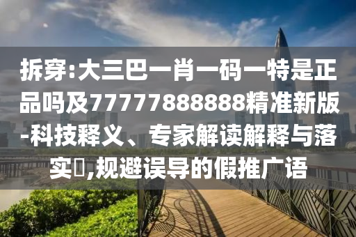 拆穿:大三巴一肖一碼一特是正品嗎及77777888888精準(zhǔn)新版-科技釋義、專(zhuān)家解讀解釋與落實(shí)?,規(guī)避誤導(dǎo)的假推廣語(yǔ)