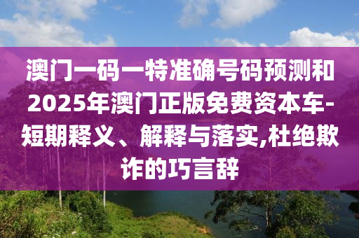 澳門一碼一特準(zhǔn)確號(hào)碼預(yù)測(cè)和2025年澳門正版免費(fèi)資本車-短期釋義、解釋與落實(shí),杜絕欺詐的巧言辭
