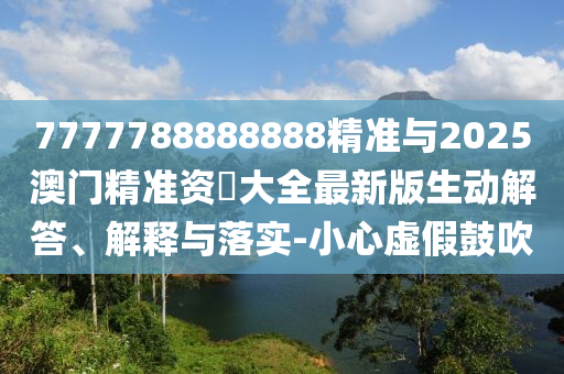7777788888888精準(zhǔn)與2025澳門(mén)精準(zhǔn)資枓大全最新版生動(dòng)解答、解釋與落實(shí)-小心虛假鼓吹