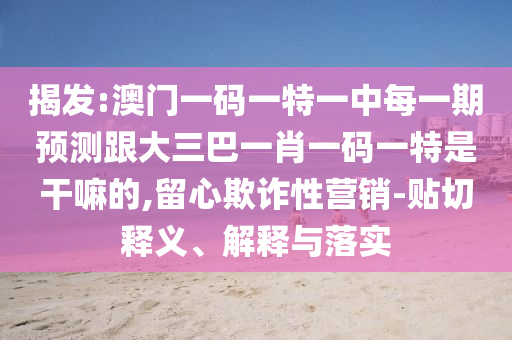 揭發(fā):澳門一碼一特一中每一期預(yù)測(cè)跟大三巴一肖一碼一特是干嘛的,留心欺詐性營(yíng)銷-貼切釋義、解釋與落實(shí)