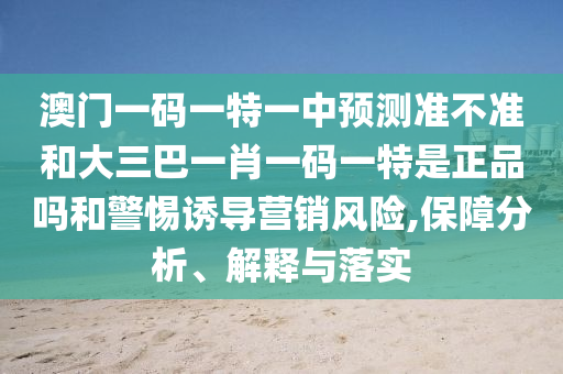 澳門一碼一特一中預(yù)測準不準和大三巴一肖一碼一特是正品嗎和警惕誘導營銷風險,保障分析、解釋與落實