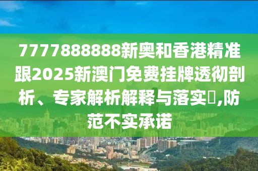 7777888888新奧和香港精準(zhǔn)跟2025新澳門(mén)免費(fèi)掛牌透徹剖析、專家解析解釋與落實(shí)?,防范不實(shí)承諾