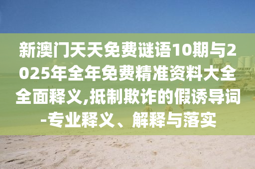 新澳門天天免費(fèi)謎語(yǔ)10期與2025年全年免費(fèi)精準(zhǔn)資料大全全面釋義,抵制欺詐的假誘導(dǎo)詞-專業(yè)釋義、解釋與落實(shí)