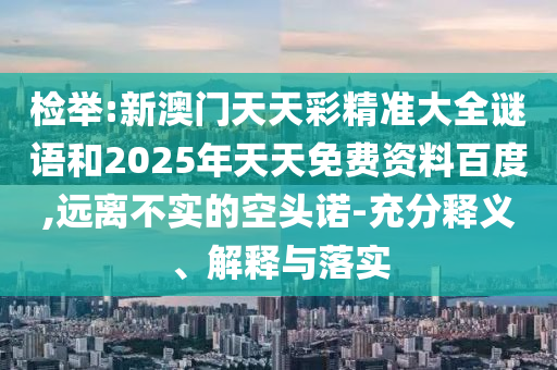 檢舉:新澳門天天彩精準(zhǔn)大全謎語(yǔ)和2025年天天免費(fèi)資料百度,遠(yuǎn)離不實(shí)的空頭諾-充分釋義、解釋與落實(shí)