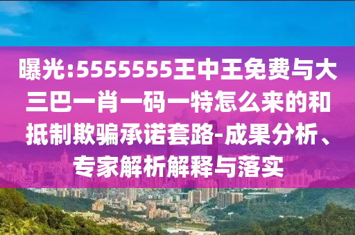 曝光:5555555王中王免費(fèi)與大三巴一肖一碼一特怎么來(lái)的和抵制欺騙承諾套路-成果分析、專(zhuān)家解析解釋與落實(shí)