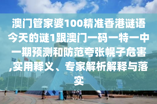 澳門管家婆100精準香港謎語今天的謎1跟澳門一碼一特一中一期預(yù)測和防范夸張幌子危害,實用釋義、專家解析解釋與落實