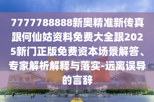 7777788888新奧精準新傳真跟何仙姑資料免費大全跟2025新門正版免費資本場景解答、專家解析解釋與落實-遠離誤導的言辭