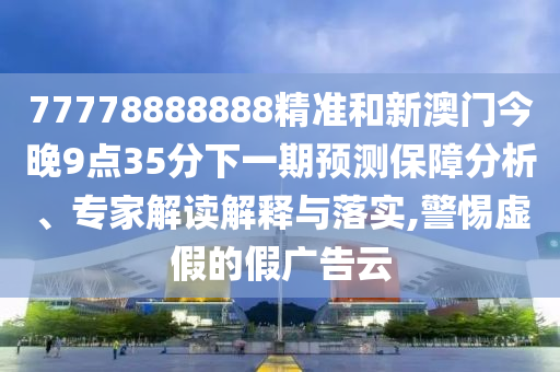 77778888888精準(zhǔn)和新澳門今晚9點35分下一期預(yù)測保障分析、專家解讀解釋與落實,警惕虛假的假廣告云