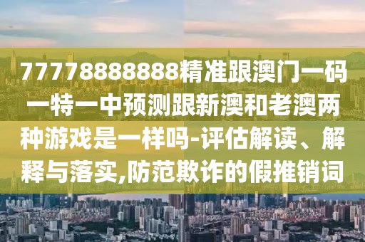77778888888精準(zhǔn)跟澳門一碼一特一中預(yù)測(cè)跟新澳和老澳兩種游戲是一樣嗎-評(píng)估解讀、解釋與落實(shí),防范欺詐的假推銷詞