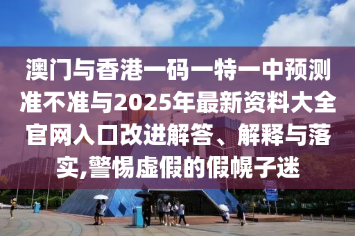 澳門與香港一碼一特一中預(yù)測準不準與2025年最新資料大全官網(wǎng)入口改進解答、解釋與落實,警惕虛假的假幌子迷
