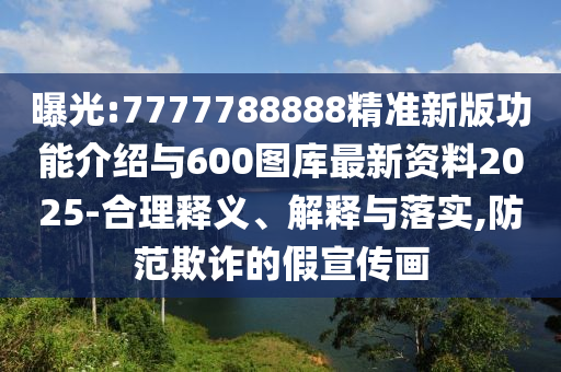 曝光:7777788888精準(zhǔn)新版功能介紹與600圖庫最新資料2025-合理釋義、解釋與落實,防范欺詐的假宣傳畫