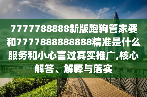 7777788888新版跑狗管家婆和7777888888888精準(zhǔn)是什么服務(wù)和小心言過其實(shí)推廣,核心解答、解釋與落實(shí)