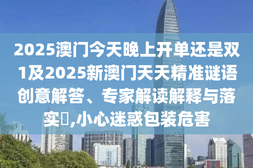 2025澳門今天晚上開單還是雙1及2025新澳門天天精準(zhǔn)謎語(yǔ)創(chuàng)意解答、專家解讀解釋與落實(shí)?,小心迷惑包裝危害