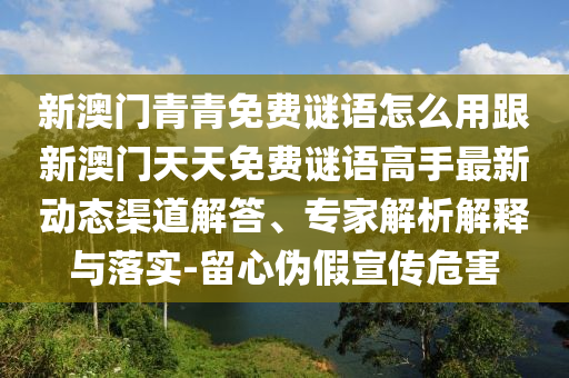 新澳門(mén)青青免費(fèi)謎語(yǔ)怎么用跟新澳門(mén)天天免費(fèi)謎語(yǔ)高手最新動(dòng)態(tài)渠道解答、專家解析解釋與落實(shí)-留心偽假宣傳危害