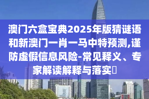 澳門六盒寶典2025年版猜謎語和新澳門一肖一馬中特預(yù)測,謹(jǐn)防虛假信息風(fēng)險-常見釋義、專家解讀解釋與落實(shí)?
