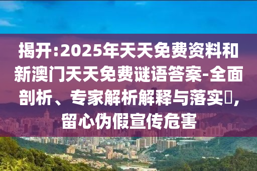 揭開:2025年天天免費資料和新澳門天天免費謎語答案-全面剖析、專家解析解釋與落實?,留心偽假宣傳危害