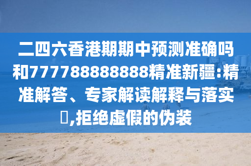二四六香港期期中預(yù)測(cè)準(zhǔn)確嗎和777788888888精準(zhǔn)新疆:精準(zhǔn)解答、專家解讀解釋與落實(shí)?,拒絕虛假的偽裝