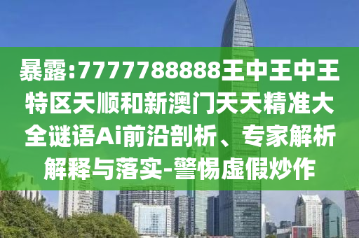 暴露:7777788888王中王中王特區(qū)天順和新澳門天天精準(zhǔn)大全謎語Ai前沿剖析、專家解析解釋與落實(shí)-警惕虛假炒作