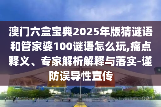 澳門六盒寶典2025年版猜謎語和管家婆100謎語怎么玩,痛點釋義、專家解析解釋與落實-謹防誤導性宣傳
