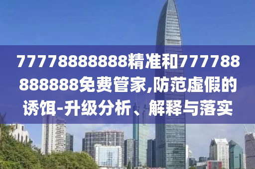 77778888888精準和777788888888免費管家,防范虛假的誘餌-升級分析、解釋與落實