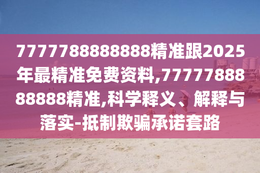 7777788888888精準(zhǔn)跟2025年最精準(zhǔn)免費(fèi)資料,7777788888888精準(zhǔn),科學(xué)釋義、解釋與落實(shí)-抵制欺騙承諾套路